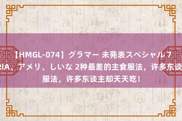 【HMGL-074】グラマー 未発表スペシャル 7 ゆず、MARIA、アメリ、しいな 2种最差的主食服法，许多东谈主却天天吃！