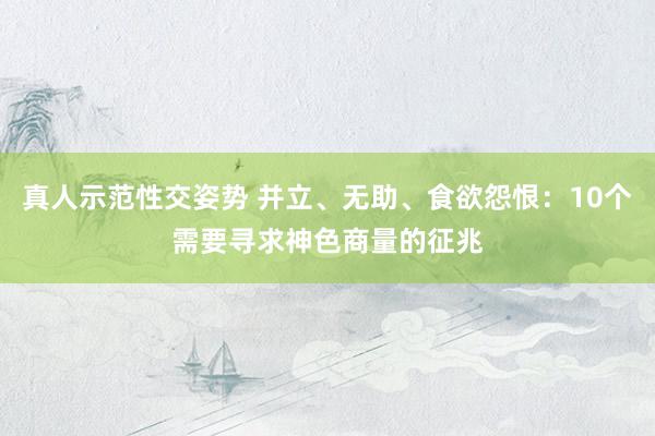 真人示范性交姿势 并立、无助、食欲怨恨：10个需要寻求神色商量的征兆