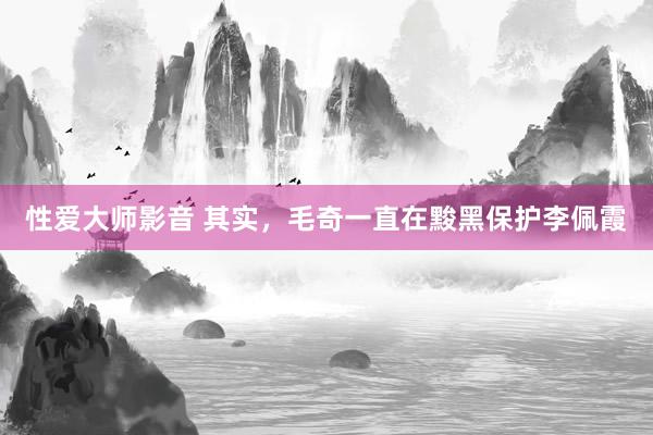 性爱大师影音 其实，毛奇一直在黢黑保护李佩霞