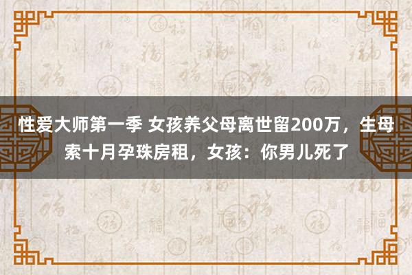 性爱大师第一季 女孩养父母离世留200万，生母索十月孕珠房租，女孩：你男儿死了