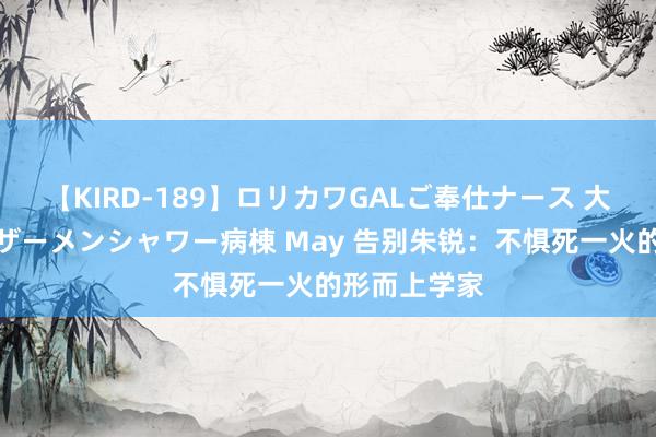 【KIRD-189】ロリカワGALご奉仕ナース 大量ぶっかけザーメンシャワー病棟 May 告别朱锐：不惧死一火的形而上学家