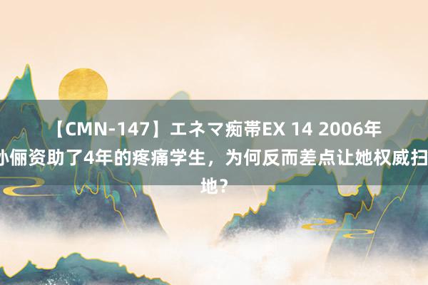 【CMN-147】エネマ痴帯EX 14 2006年，孙俪资助了4年的疼痛学生，为何反而差点让她权威扫地？