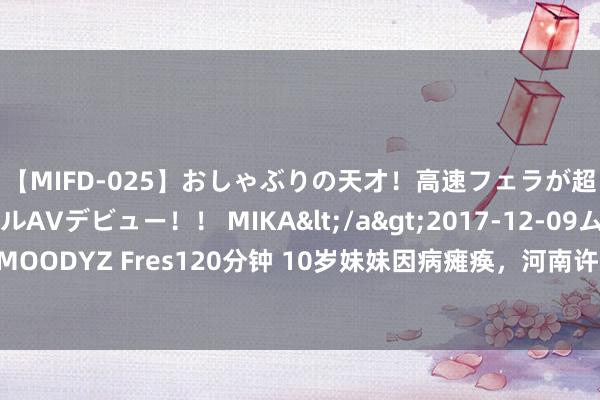 【MIFD-025】おしゃぶりの天才！高速フェラが超ヤバイ即尺黒ギャルAVデビュー！！ MIKA</a>2017-12-09ムーディーズ&$MOODYZ Fres120分钟 10岁妹妹因病瘫痪，河南许昌17岁小伙摆摊卖花盆补贴家用，城管给他点了1个月外卖