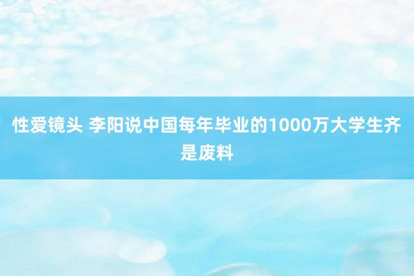 性爱镜头 李阳说中国每年毕业的1000万大学生齐是废料