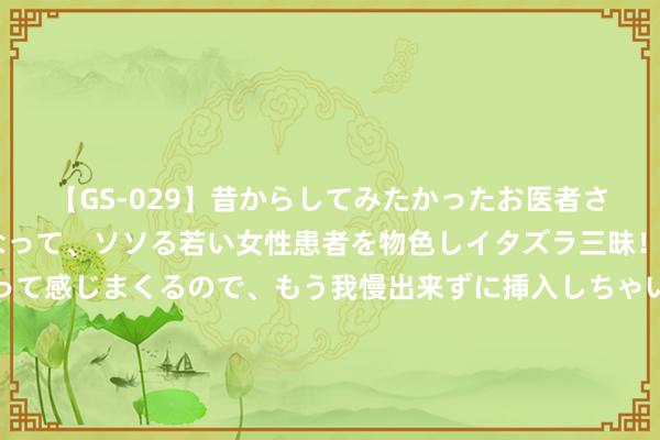 【GS-029】昔からしてみたかったお医者さんゴッコ ニセ医者になって、ソソる若い女性患者を物色しイタズラ三昧！パンツにシミまで作って感じまくるので、もう我慢出来ずに挿入しちゃいました。ああ、昔から憧れていたお医者さんゴッコをついに達成！ 歼20两个作为公开：侧弹舱辐射PL10，伸出内置探头空中加油