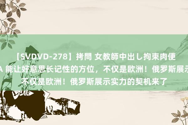 【SVDVD-278】拷問 女教師中出し拘束肉便器 仁科百華 RISA 能让好意思长记性的方位，不仅是欧洲！俄罗斯展示实力的契机来了