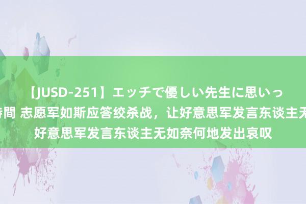 【JUSD-251】エッチで優しい先生に思いっきり甘えまくり4時間 志愿军如斯应答绞杀战，让好意思军发言东谈主无如奈何地发出哀叹