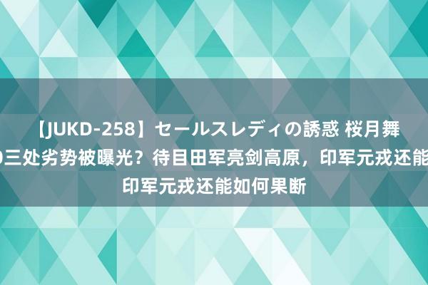 【JUKD-258】セールスレディの誘惑 桜月舞 他 歼-20三处劣势被曝光？待目田军亮剑高原，印军元戎还能如何果断