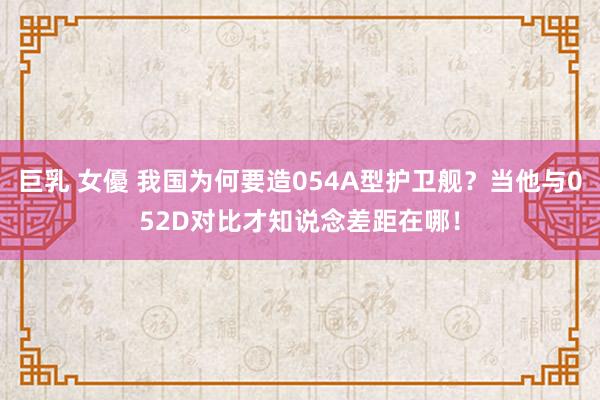 巨乳 女優 我国为何要造054A型护卫舰？当他与052D对比才知说念差距在哪！