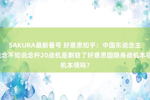 SAKURA最新番号 好意思知乎：中国东说念主难说念不知说念歼20战机是剽窃了好意思国隐身战机本领吗？