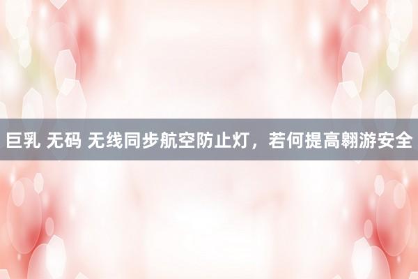 巨乳 无码 无线同步航空防止灯，若何提高翱游安全