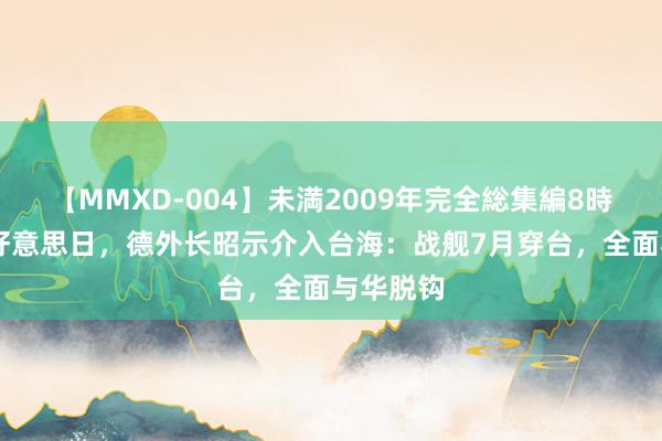 【MMXD-004】未満2009年完全総集編8時間 除了好意思日，德外长昭示介入台海：战舰7月穿台，全面与华脱钩