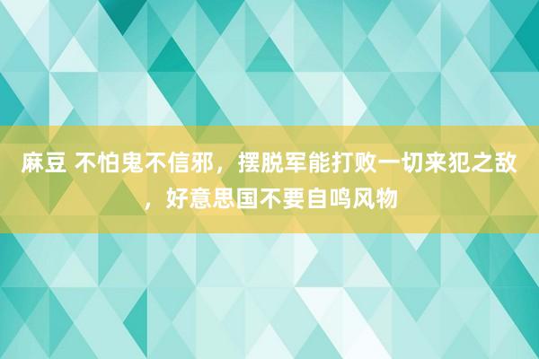 麻豆 不怕鬼不信邪，摆脱军能打败一切来犯之敌，好意思国不要自鸣风物