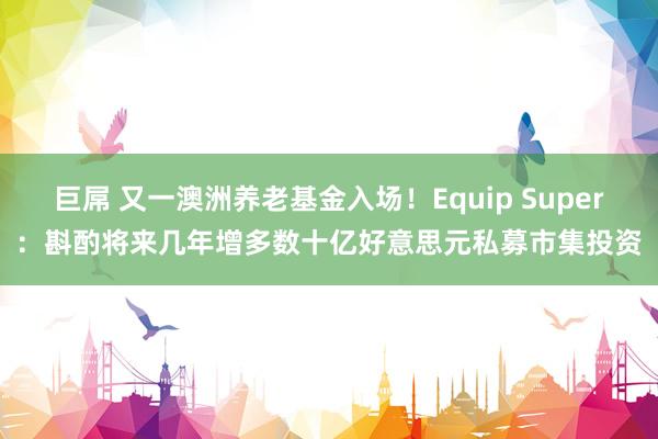 巨屌 又一澳洲养老基金入场！Equip Super：斟酌将来几年增多数十亿好意思元私募市集投资