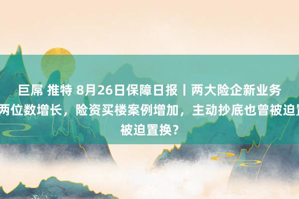 巨屌 推特 8月26日保障日报丨两大险企新业务价值两位数增长，险资买楼案例增加，主动抄底也曾被迫置换？