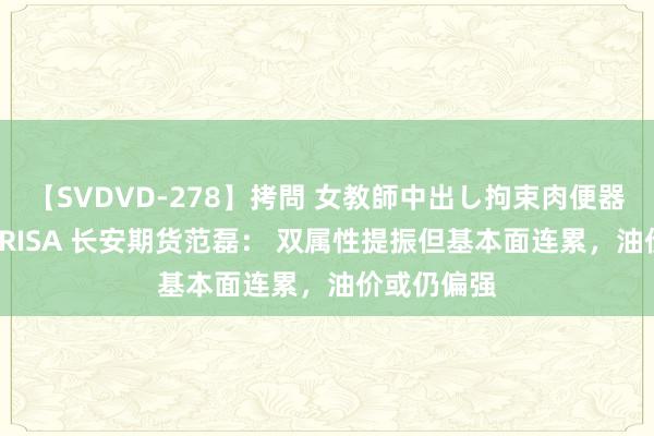 【SVDVD-278】拷問 女教師中出し拘束肉便器 仁科百華 RISA 长安期货范磊： 双属性提振但基本面连累，油价或仍偏强