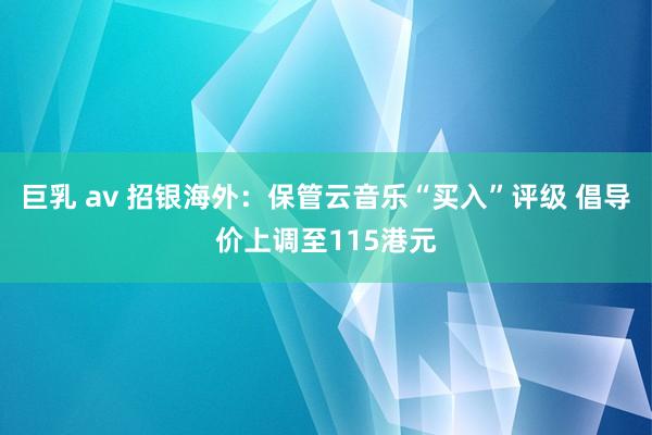 巨乳 av 招银海外：保管云音乐“买入”评级 倡导价上调至115港元