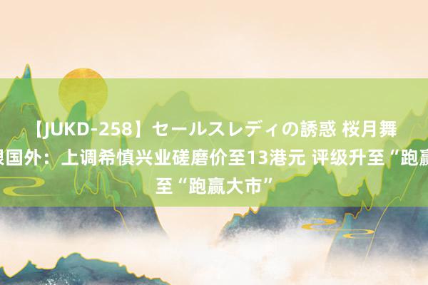 【JUKD-258】セールスレディの誘惑 桜月舞 他 建银国外：上调希慎兴业磋磨价至13港元 评级升至“跑赢大市”