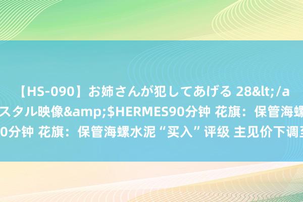 【HS-090】お姉さんが犯してあげる 28</a>2004-10-01クリスタル映像&$HERMES90分钟 花旗：保管海螺水泥“买入”评级 主见价下调至22港元