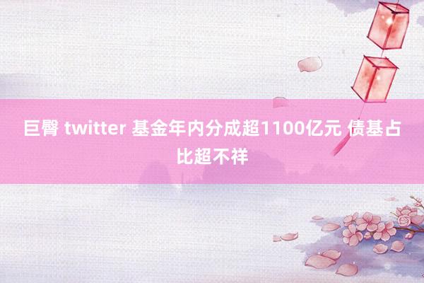 巨臀 twitter 基金年内分成超1100亿元 债基占比超不祥