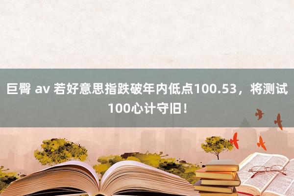 巨臀 av 若好意思指跌破年内低点100.53，将测试100心计守旧！