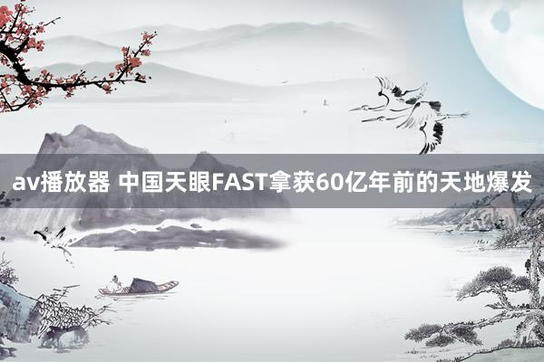 av播放器 中国天眼FAST拿获60亿年前的天地爆发