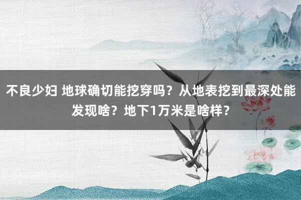 不良少妇 地球确切能挖穿吗？从地表挖到最深处能发现啥？地下1万米是啥样？