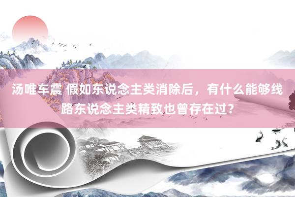 汤唯车震 假如东说念主类消除后，有什么能够线路东说念主类精致也曾存在过？