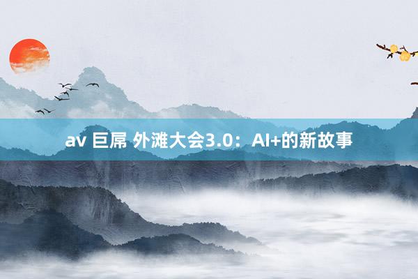 av 巨屌 外滩大会3.0：AI+的新故事