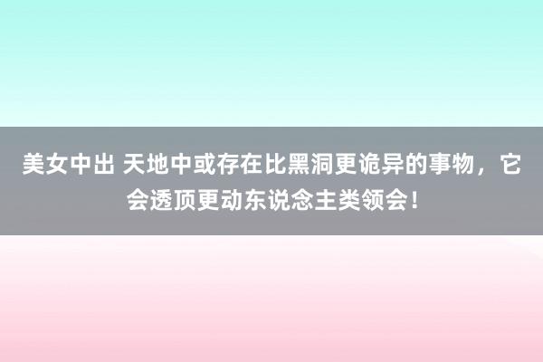 美女中出 天地中或存在比黑洞更诡异的事物，它会透顶更动东说念主类领会！