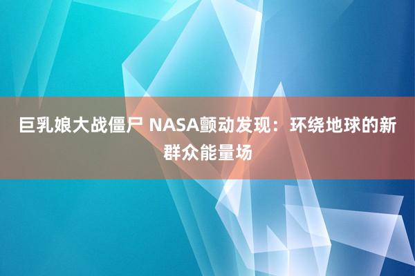 巨乳娘大战僵尸 NASA颤动发现：环绕地球的新群众能量场