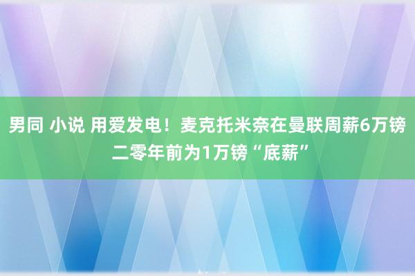 男同 小说 用爱发电！麦克托米奈在曼联周薪6万镑 二零年前为1万镑“底薪”