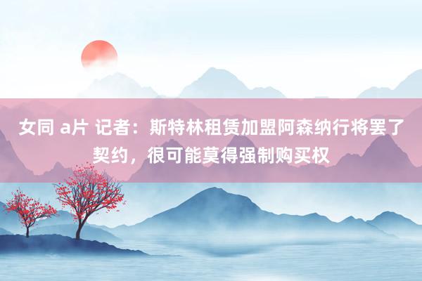 女同 a片 记者：斯特林租赁加盟阿森纳行将罢了契约，很可能莫得强制购买权