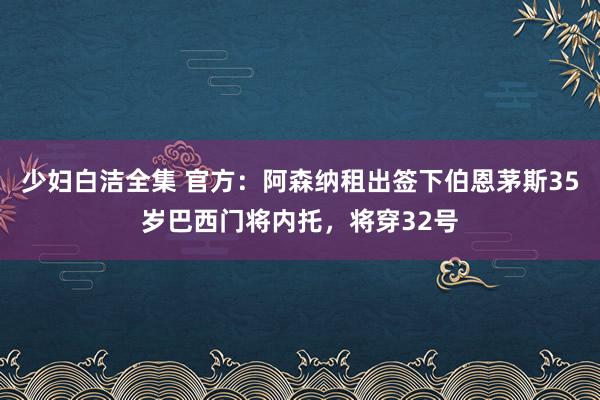 少妇白洁全集 官方：阿森纳租出签下伯恩茅斯35岁巴西门将内托，将穿32号