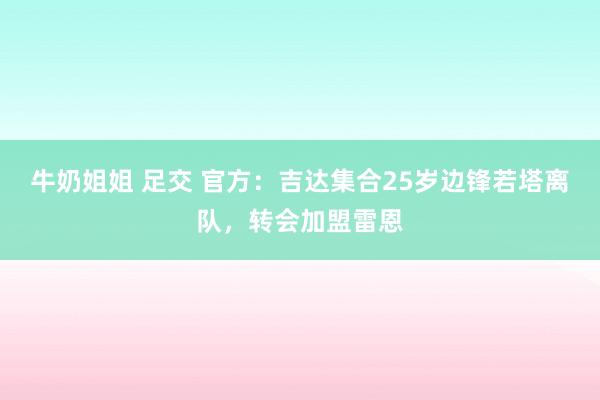 牛奶姐姐 足交 官方：吉达集合25岁边锋若塔离队，转会加盟雷恩