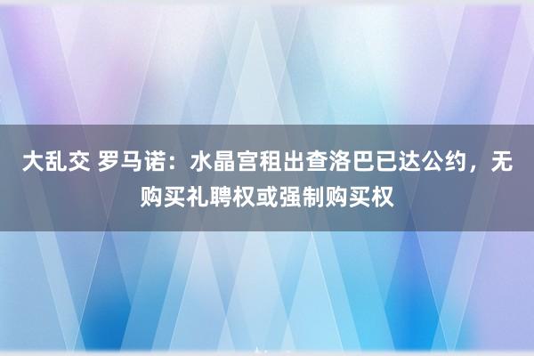 大乱交 罗马诺：水晶宫租出查洛巴已达公约，无购买礼聘权或强制购买权