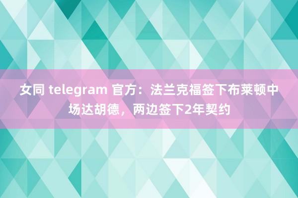 女同 telegram 官方：法兰克福签下布莱顿中场达胡德，两边签下2年契约