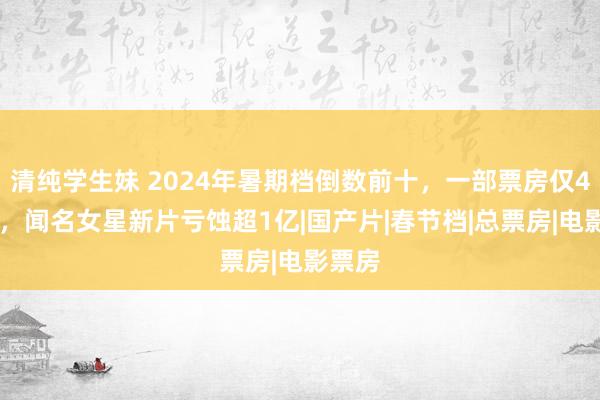 清纯学生妹 2024年暑期档倒数前十，一部票房仅459元，闻名女星新片亏蚀超1亿|国产片|春节档|总票房|电影票房