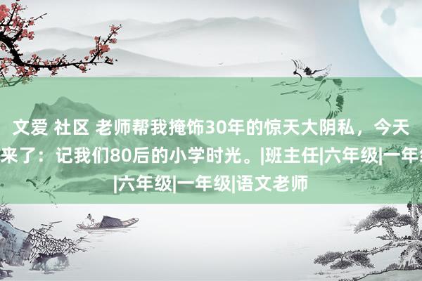 文爱 社区 老师帮我掩饰30年的惊天大阴私，今天我我方爆出来了：记我们80后的小学时光。|班主任|六年级|一年级|语文老师