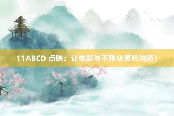 11ABCD 点映：让电影与不雅众灵验沟通？