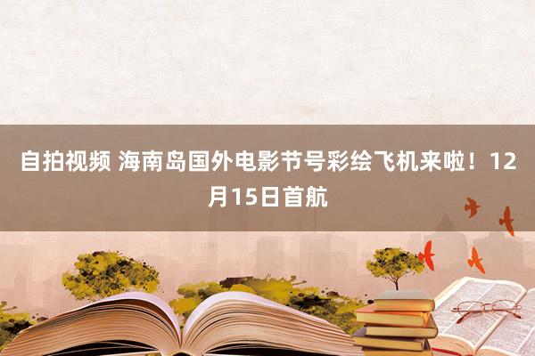 自拍视频 海南岛国外电影节号彩绘飞机来啦！12月15日首航