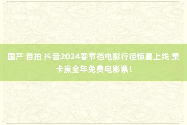 国产 自拍 抖音2024春节档电影行径惊喜上线 集卡赢全年免费电影票！