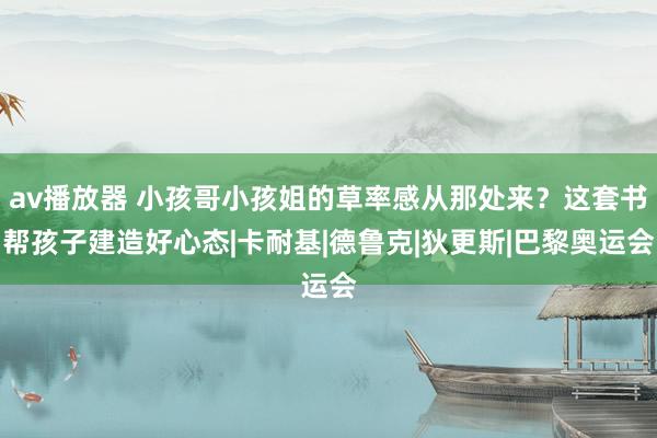 av播放器 小孩哥小孩姐的草率感从那处来？这套书帮孩子建造好心态|卡耐基|德鲁克|狄更斯|巴黎奥运会