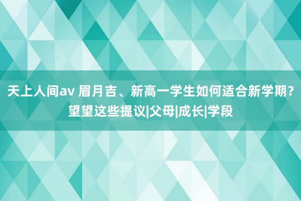 天上人间av 眉月吉、新高一学生如何适合新学期？望望这些提议|父母|成长|学段