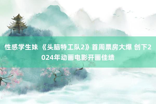 性感学生妹 《头脑特工队2》首周票房大爆 创下2024年动画电影开画佳绩