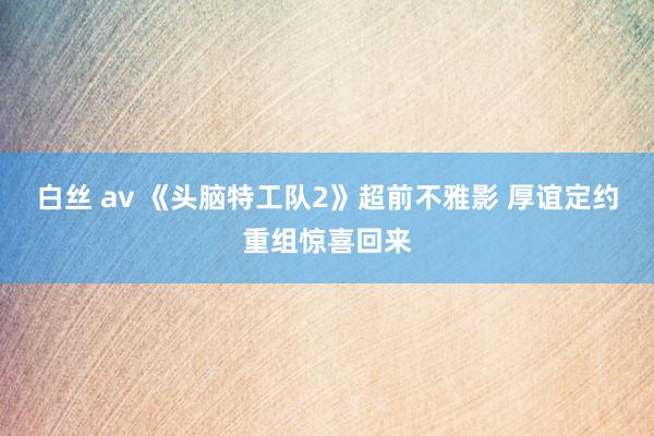 白丝 av 《头脑特工队2》超前不雅影 厚谊定约重组惊喜回来