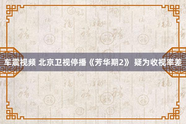 车震视频 北京卫视停播《芳华期2》 疑为收视率差