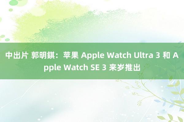 中出片 郭明錤：苹果 Apple Watch Ultra 3 和 Apple Watch SE 3 来岁推出