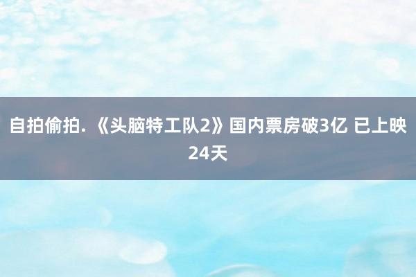 自拍偷拍. 《头脑特工队2》国内票房破3亿 已上映24天