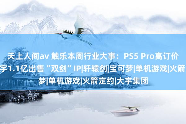 天上人间av 触乐本周行业大事：PS5 Pro高订价激发争议，大宇1.1亿出售“双剑”IP|轩辕剑|宝可梦|单机游戏|火箭定约|大宇集团